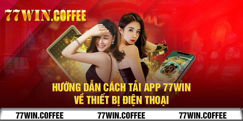 Hướng dẫn cách tải app 77win về thiết bị điện thoại